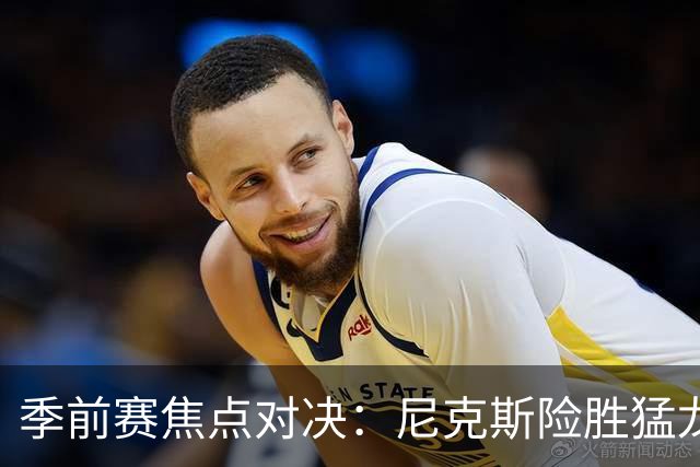 季前赛焦点对决：尼克斯险胜猛龙 布伦森领衔表现