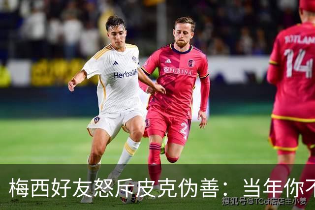 梅西好友怒斥皮克伪善：当年你不但冷漠反而出卖了他